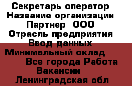 Секретарь-оператор › Название организации ­ Партнер, ООО › Отрасль предприятия ­ Ввод данных › Минимальный оклад ­ 24 000 - Все города Работа » Вакансии   . Ленинградская обл.